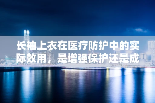 长袖上衣在医疗防护中的实际效用，是增强保护还是成为障碍？