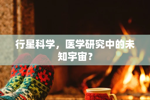 行星科学，医学研究中的未知宇宙？