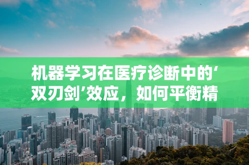 机器学习在医疗诊断中的‘双刃剑’效应，如何平衡精准与伦理？