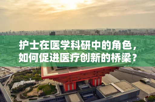 护士在医学科研中的角色，如何促进医疗创新的桥梁？