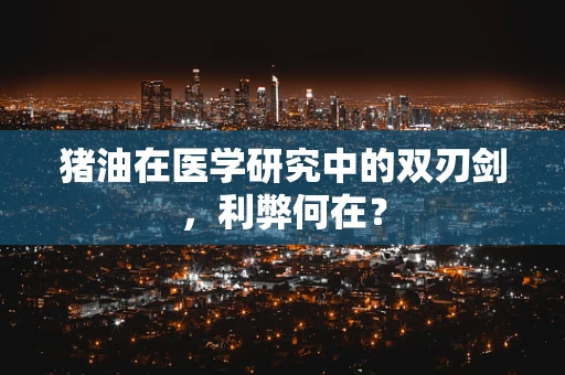 猪油在医学研究中的双刃剑，利弊何在？