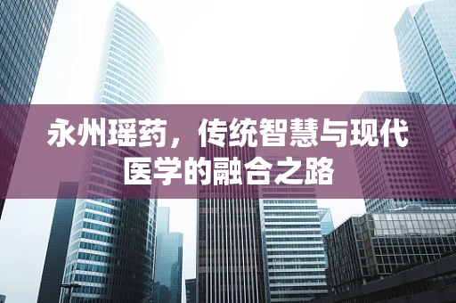 永州瑶药，传统智慧与现代医学的融合之路