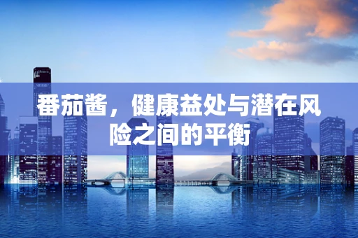 番茄酱，健康益处与潜在风险之间的平衡