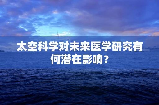 太空科学对未来医学研究有何潜在影响？