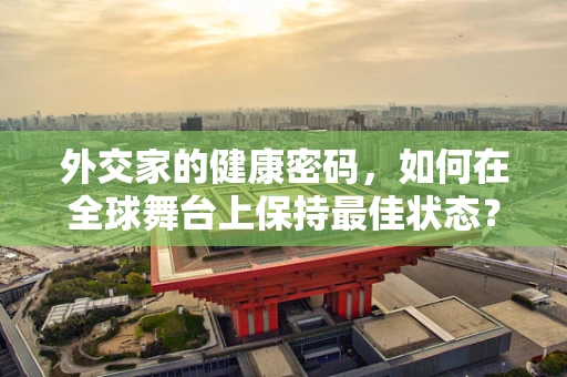 外交家的健康密码，如何在全球舞台上保持最佳状态？