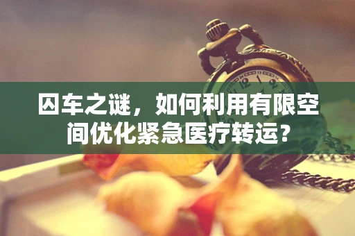 囚车之谜，如何利用有限空间优化紧急医疗转运？