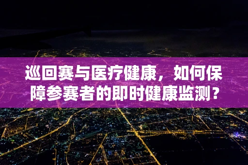 巡回赛与医疗健康，如何保障参赛者的即时健康监测？