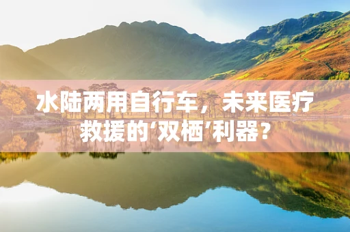 水陆两用自行车，未来医疗救援的‘双栖’利器？