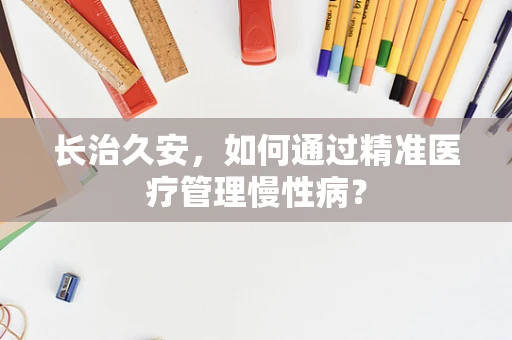 长治久安，如何通过精准医疗管理慢性病？