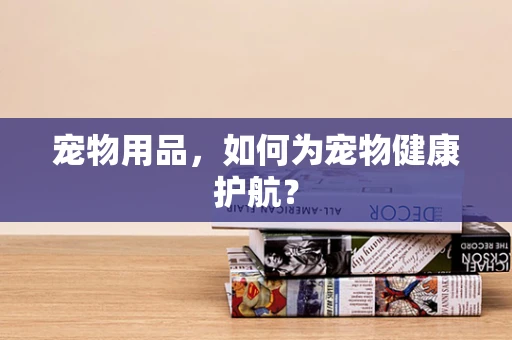 宠物用品，如何为宠物健康护航？