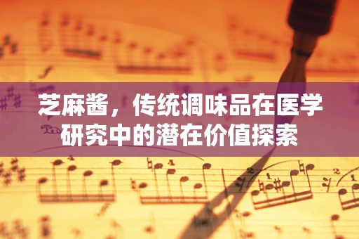 芝麻酱，传统调味品在医学研究中的潜在价值探索