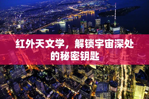 红外天文学，解锁宇宙深处的秘密钥匙