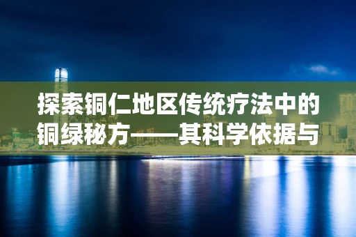 探索铜仁地区传统疗法中的铜绿秘方——其科学依据与现代医疗的融合之路
