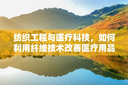 纺织工程与医疗科技，如何利用纤维技术改善医疗用品的舒适度与性能？