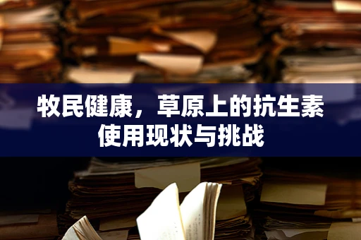 牧民健康，草原上的抗生素使用现状与挑战