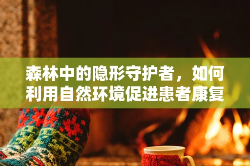 森林中的隐形守护者，如何利用自然环境促进患者康复？
