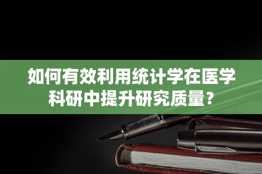 如何有效利用统计学在医学科研中提升研究质量？