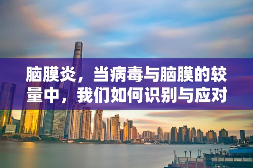脑膜炎，当病毒与脑膜的较量中，我们如何识别与应对？