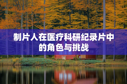 制片人在医疗科研纪录片中的角色与挑战