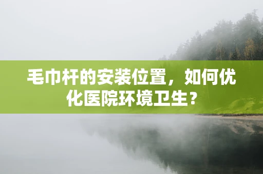 毛巾杆的安装位置，如何优化医院环境卫生？