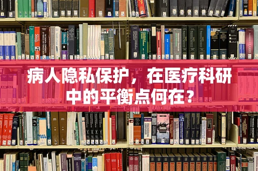 病人隐私保护，在医疗科研中的平衡点何在？