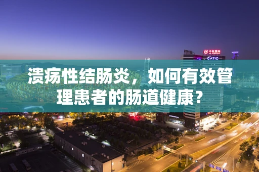 溃疡性结肠炎，如何有效管理患者的肠道健康？