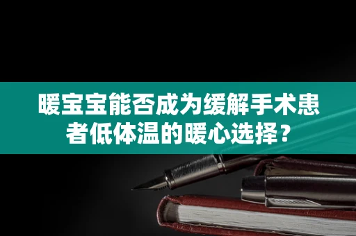 暖宝宝能否成为缓解手术患者低体温的暖心选择？
