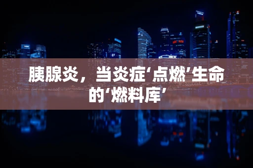 胰腺炎，当炎症‘点燃’生命的‘燃料库’