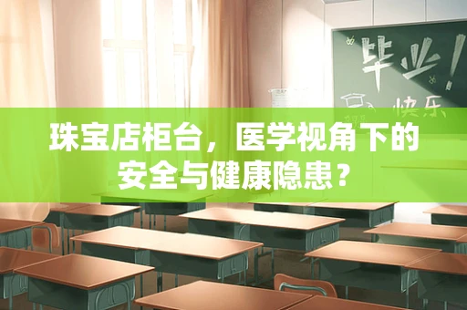 珠宝店柜台，医学视角下的安全与健康隐患？