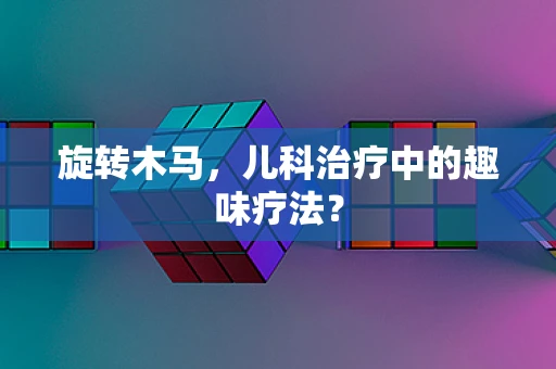 旋转木马，儿科治疗中的趣味疗法？