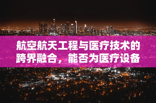 航空航天工程与医疗技术的跨界融合，能否为医疗设备带来革命性突破？