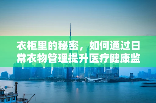 衣柜里的秘密，如何通过日常衣物管理提升医疗健康监测的便捷性？