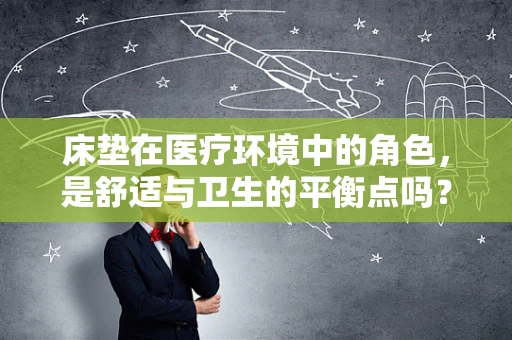 床垫在医疗环境中的角色，是舒适与卫生的平衡点吗？
