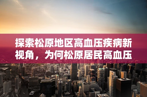 探索松原地区高血压疾病新视角，为何松原居民高血压发病率居高不下？