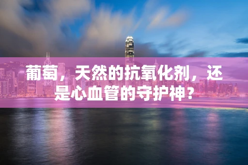 葡萄，天然的抗氧化剂，还是心血管的守护神？