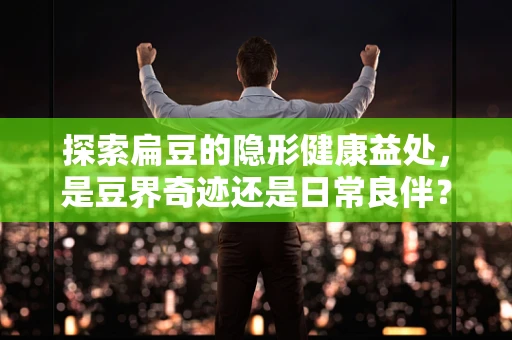 探索扁豆的隐形健康益处，是豆界奇迹还是日常良伴？