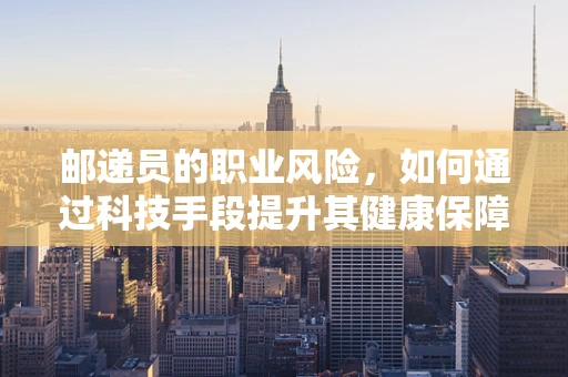 邮递员的职业风险，如何通过科技手段提升其健康保障？
