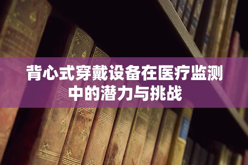背心式穿戴设备在医疗监测中的潜力与挑战