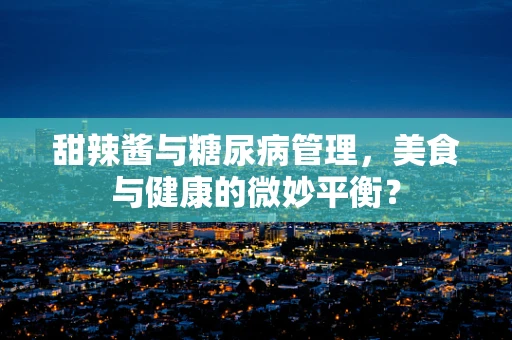 甜辣酱与糖尿病管理，美食与健康的微妙平衡？