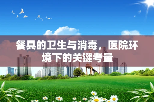 餐具的卫生与消毒，医院环境下的关键考量