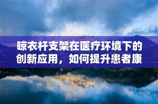 晾衣杆支架在医疗环境下的创新应用，如何提升患者康复体验？