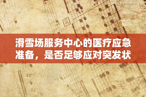 滑雪场服务中心的医疗应急准备，是否足够应对突发状况？