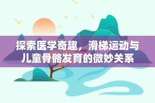 探索医学奇趣，滑梯运动与儿童骨骼发育的微妙关系