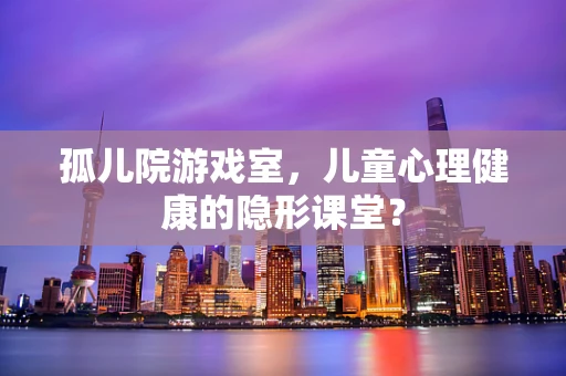 孤儿院游戏室，儿童心理健康的隐形课堂？