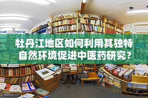 牡丹江地区如何利用其独特自然环境促进中医药研究？