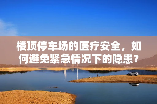楼顶停车场的医疗安全，如何避免紧急情况下的隐患？