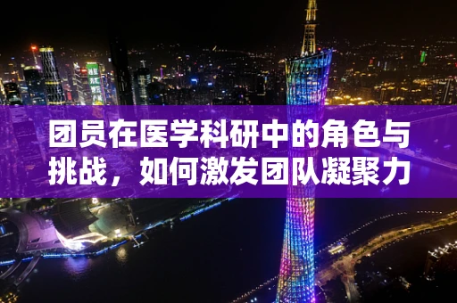 团员在医学科研中的角色与挑战，如何激发团队凝聚力？