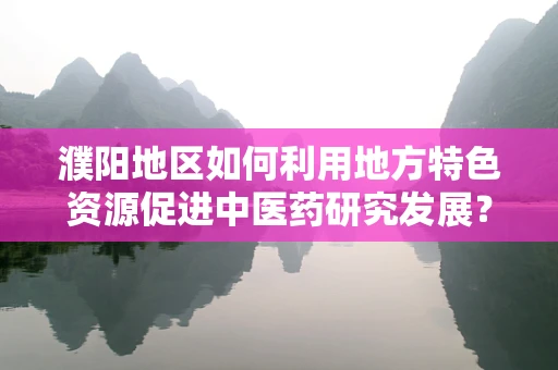 濮阳地区如何利用地方特色资源促进中医药研究发展？