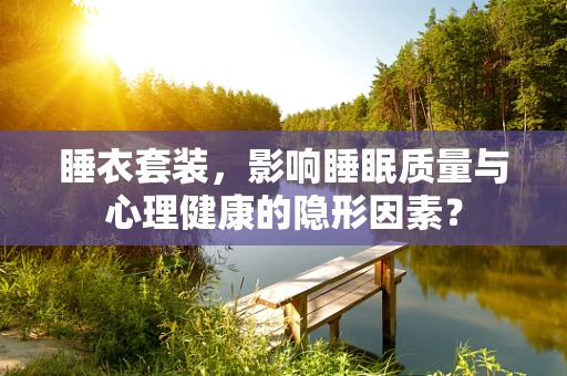 睡衣套装，影响睡眠质量与心理健康的隐形因素？