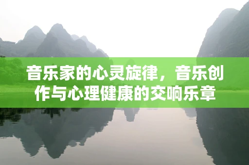 音乐家的心灵旋律，音乐创作与心理健康的交响乐章